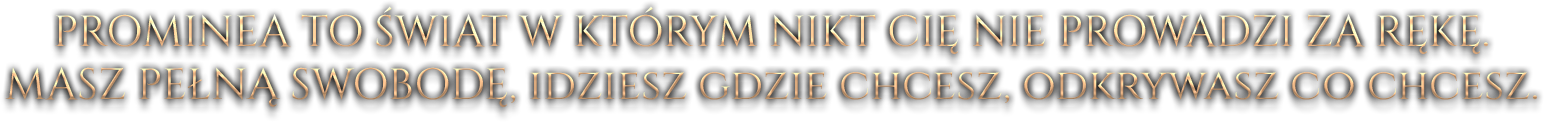 PROMINEA TO ŚWIAT W KTÓRYM NIKT CIĘ NIE PROWADZI ZA RĘKĘ. MASZ PEŁNĄ SWOBODĘ, IDZIESZ GDZIE CHCESZ, ODKRYWASZ CO CHCESZ.