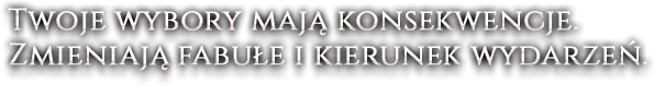 Twoje wybory mają konsekwencje. Zmieniają fabułe i kierunek wydarzeń.