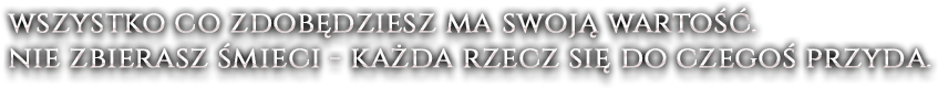 Wszystko co zdobędziesz ma swoją wartość. Nie zbierasz śmieci - każda rzecz się do czegoś przyda.